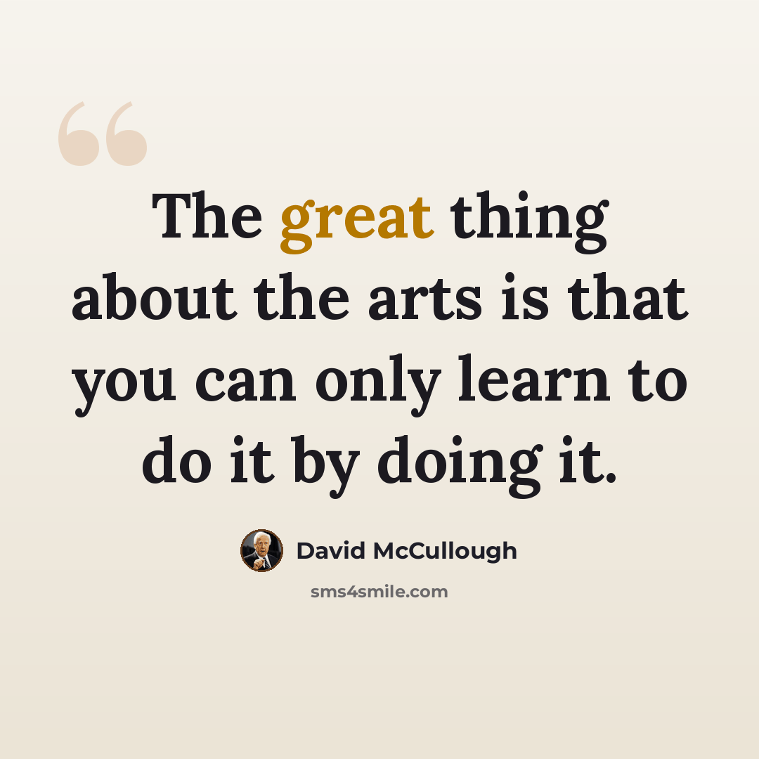 “The great thing about the arts is that you can only learn to do it by doing it.” quote by David McCullough
