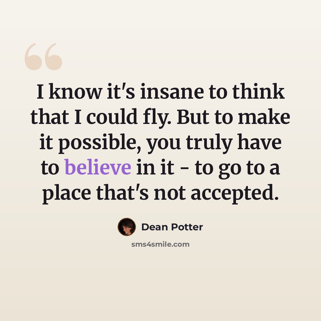 “I know it's insane to think that I could fly. But to make it possible, you truly have to believe in it - to go to a place that's not accepted.” quote by Dean Potter