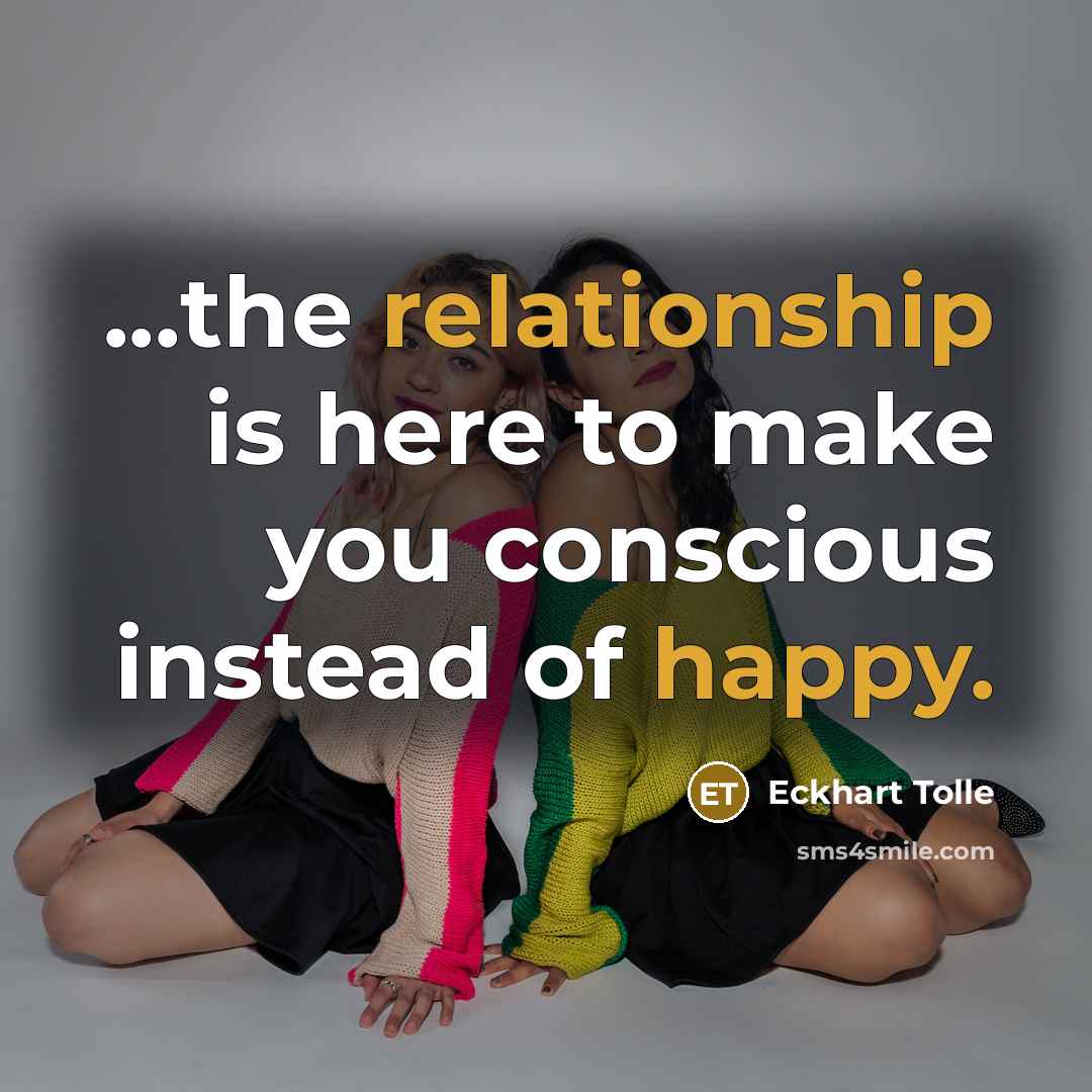 “...the relationship is here to make you conscious instead of happy.” quote by Eckhart Tolle