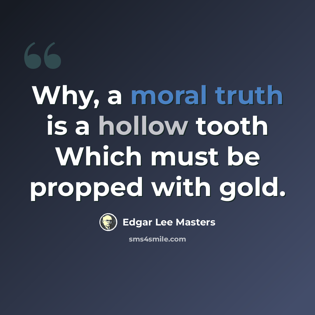 “Why, a moral truth is a hollow tooth Which must be propped with gold.” quote by Edgar Lee Masters