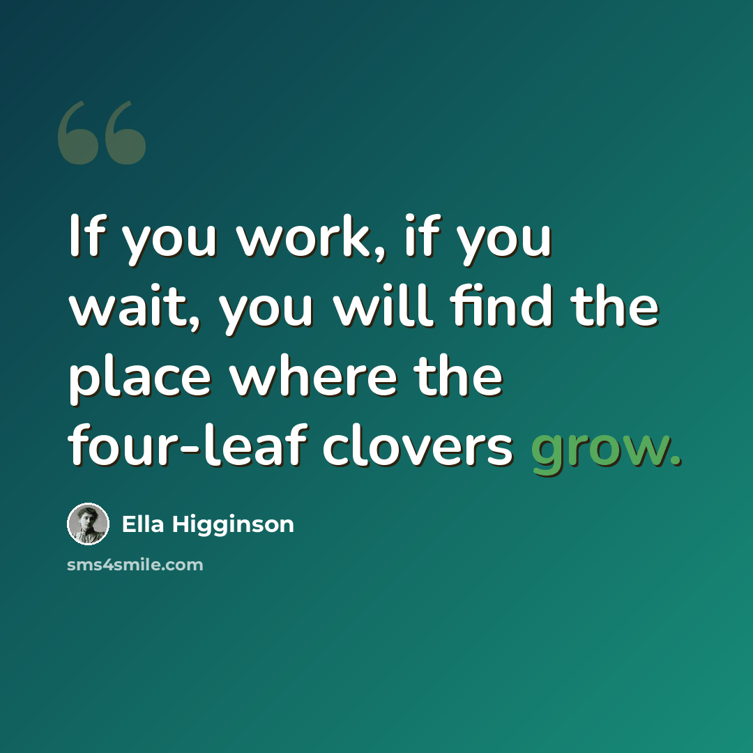“If you work, if you wait, you will find the place where the four-leaf clovers grow.” quote by Ella Higginson