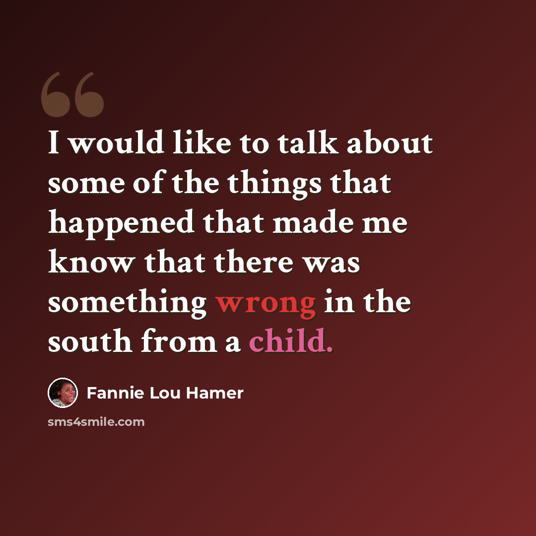 “I would like to talk about some of the things that happened that made me know that there was something wrong in the south from a child.” quote by Fannie Lou Hamer