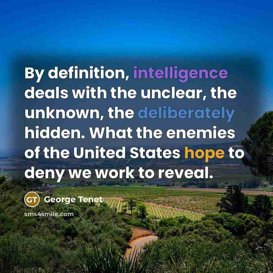 “By definition, intelligence deals with the unclear, the unknown, the deliberately hidden. What the enemies of the United States hope to deny we work to reveal.” quote by George Tenet
