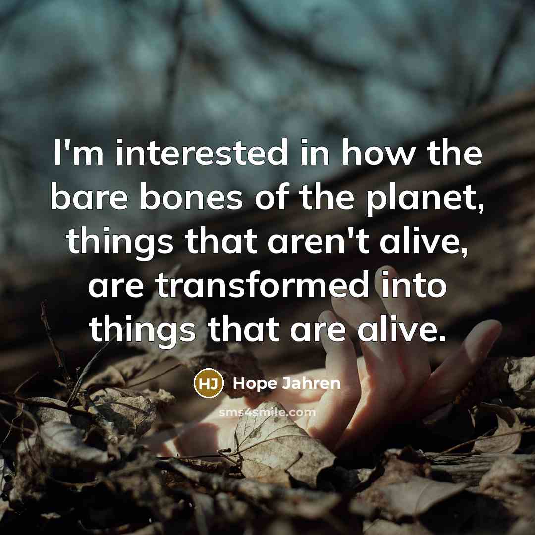 “I'm interested in how the bare bones of the planet, things that aren't alive, are transformed into things that are alive.” quote by Hope Jahren