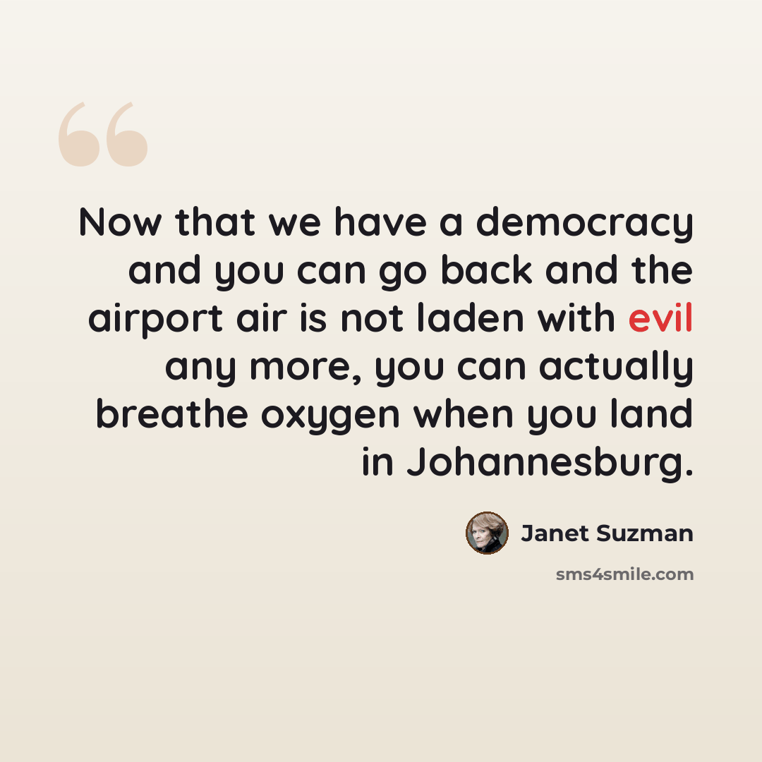 “Now that we have a democracy and you can go back and the airport air is not laden with evil any more, you can actually breathe oxygen when you land in Johannesburg.” quote by Janet Suzman