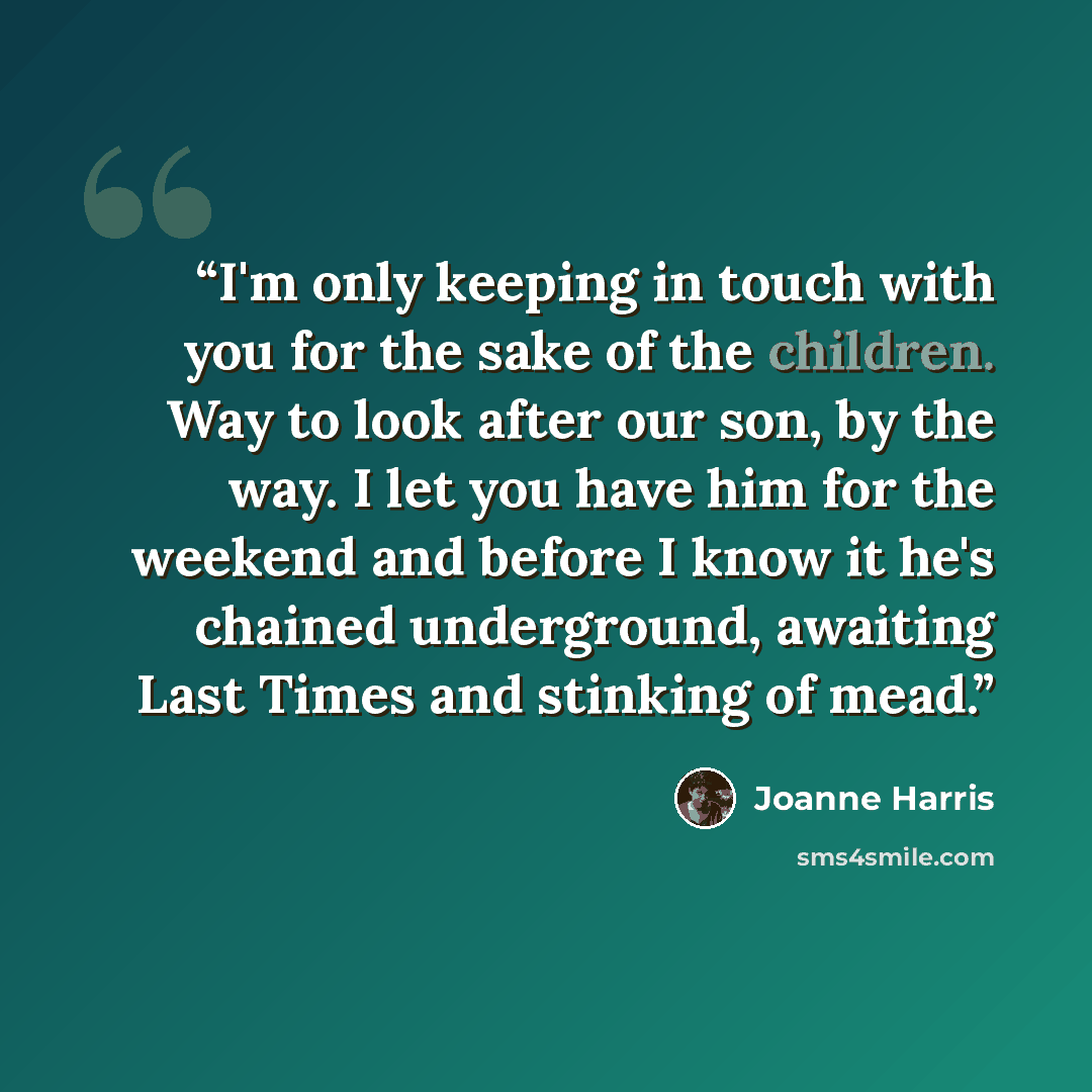 “I'm only keeping in touch with you for the sake of the children. Way to look after our son, by the way. I let you have him for the weekend and before I know it he's chained underground, awaiting Last Times and stinking of mead.” quote by Joanne Harris