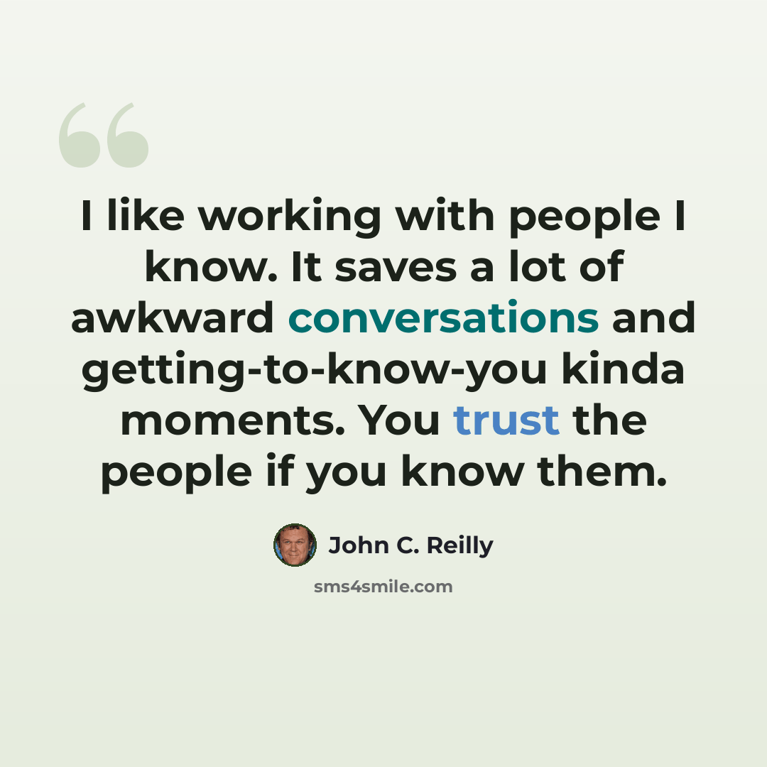 “I like working with people I know. It saves a lot of awkward conversations and getting-to-know-you kinda moments. You trust the people if you know them.” quote by John C. Reilly