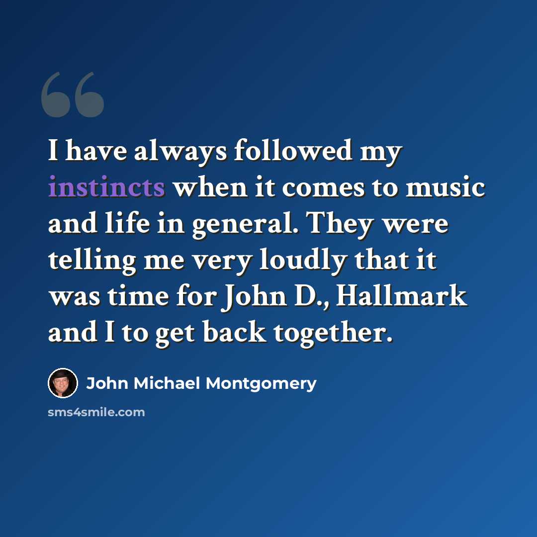 “I have always followed my instincts when it comes to music and life in general. They were telling me very loudly that it was time for John D., Hallmark and I to get back together.” quote by John Michael Montgomery