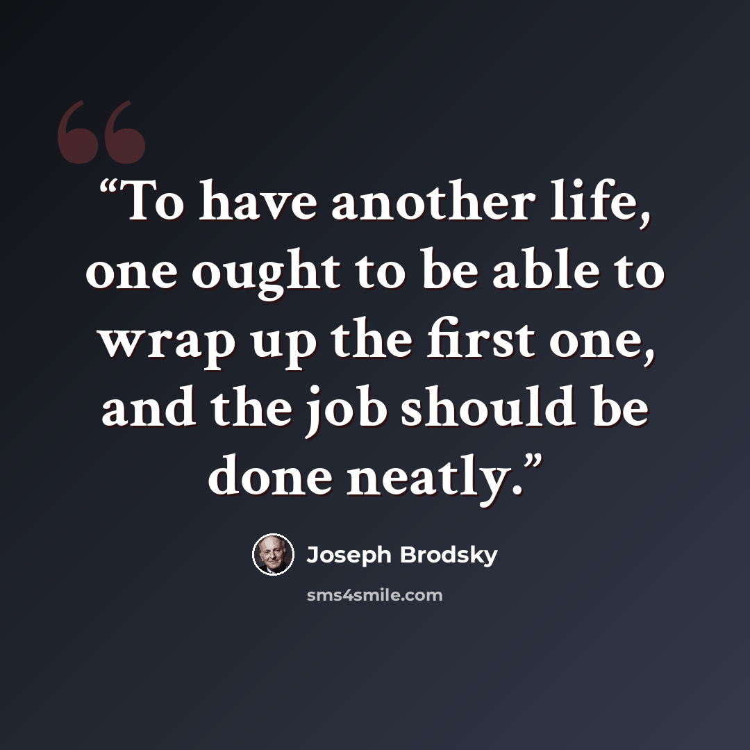 “To have another life, one ought to be able to wrap up the first one, and the job should be done neatly.” quote by Joseph Brodsky