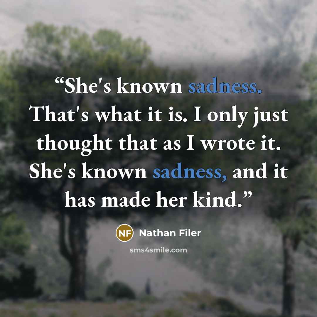 “She's known sadness. That's what it is. I only just thought that as I wrote it. She's known sadness, and it has made her kind.” quote by Nathan Filer