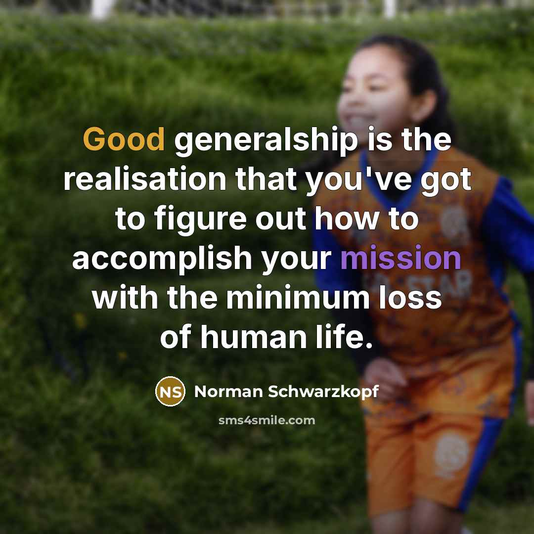 “Good generalship is the realisation that you've got to figure out how to accomplish your mission with the minimum loss of human life.” quote by Norman Schwarzkopf