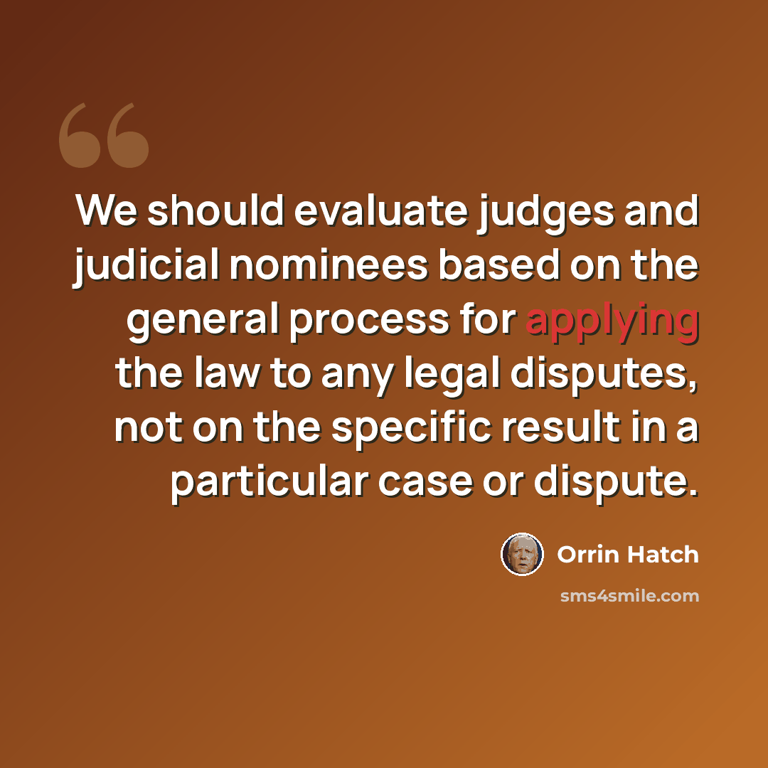 “We should evaluate judges and judicial nominees based on the general process for applying the law to any legal disputes, not on the specific result in a particular case or dispute.” quote by Orrin Hatch