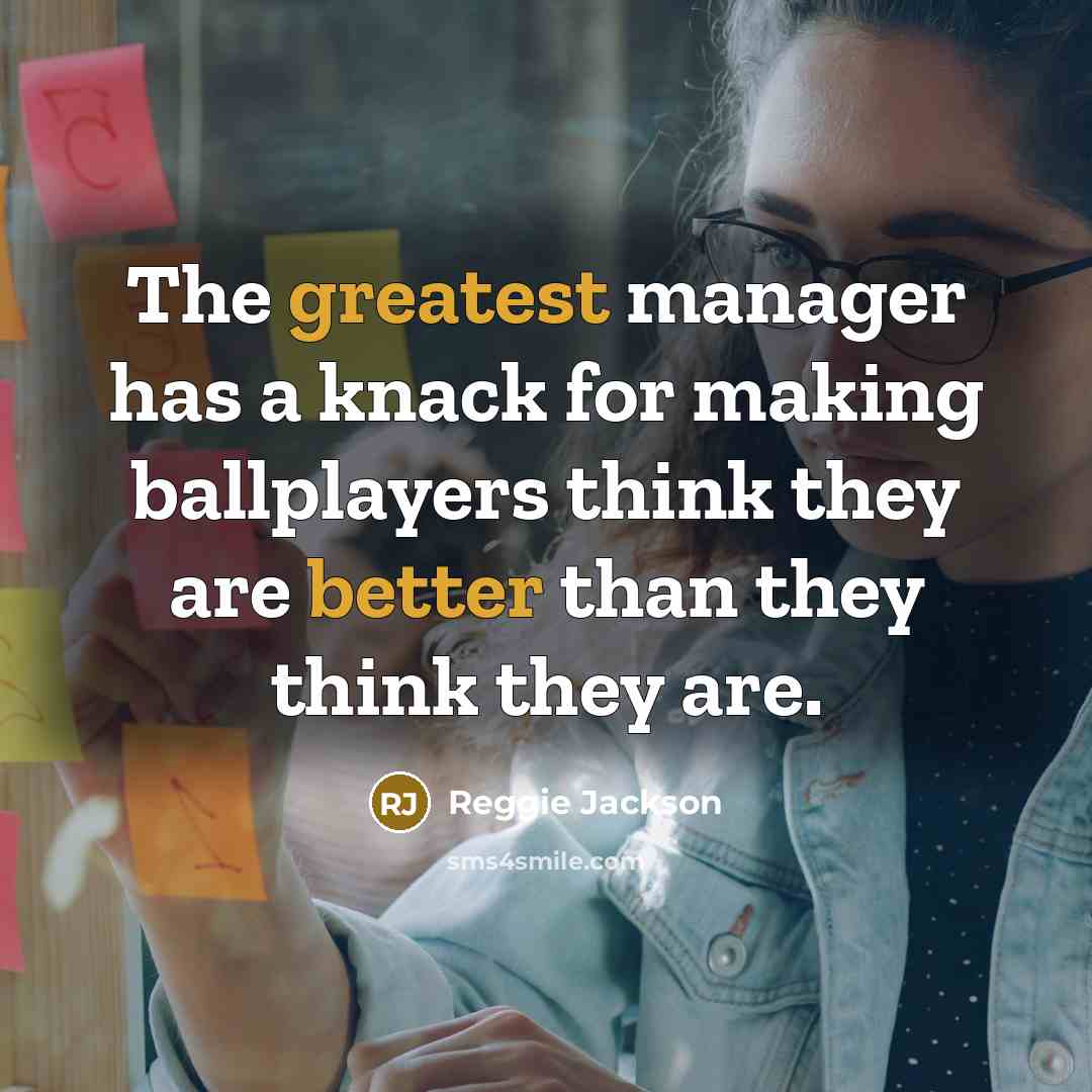 “The greatest manager has a knack for making ballplayers think they are better than they think they are.” quote by Reggie Jackson