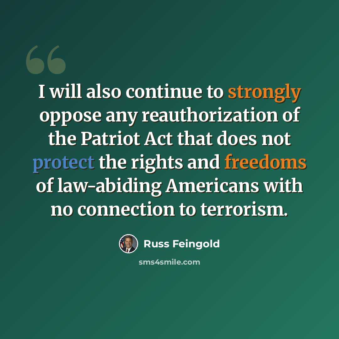 “I will also continue to strongly oppose any reauthorization of the Patriot Act that does not protect the rights and freedoms of law-abiding Americans with no connection to terrorism.” quote by Russ Feingold