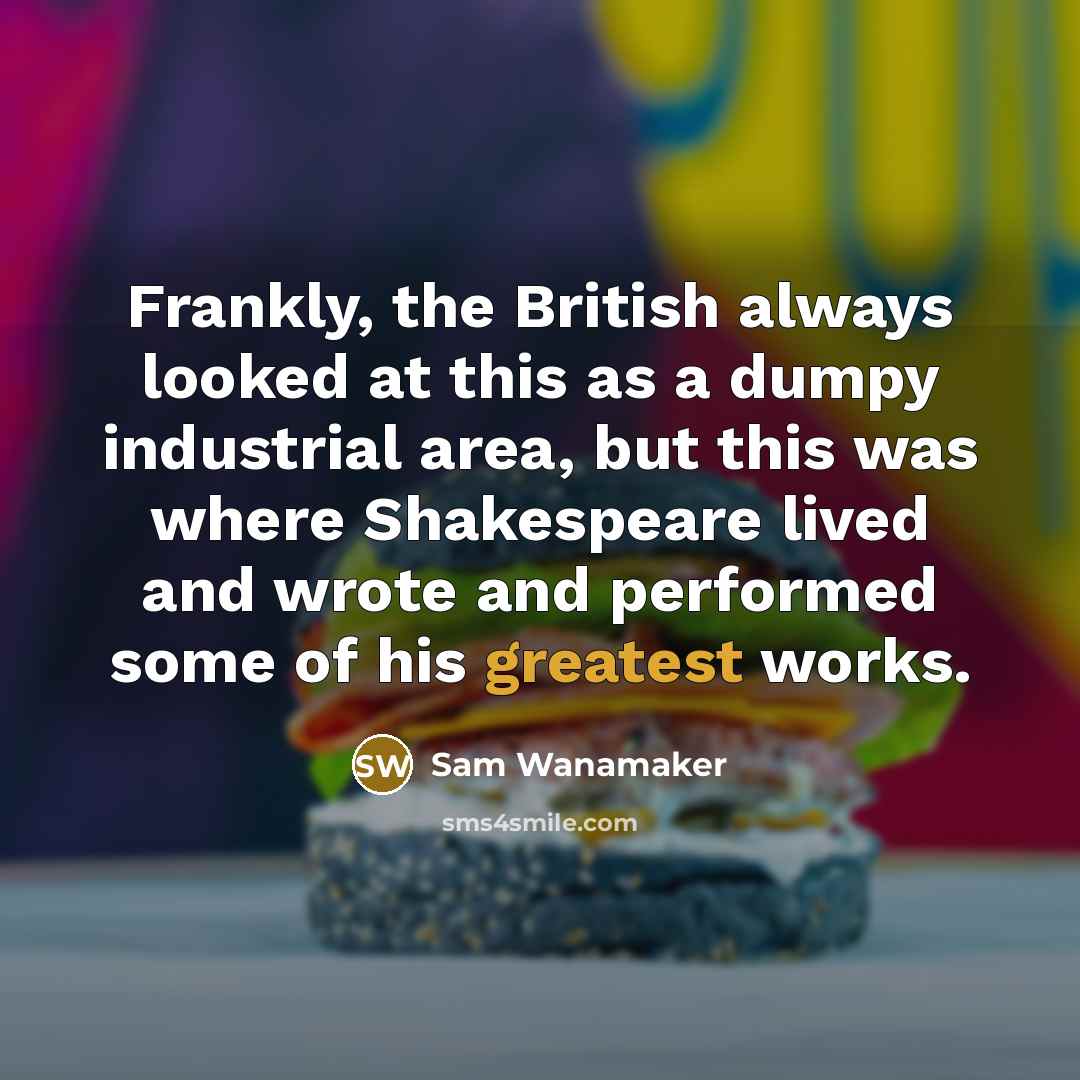 “Frankly, the British always looked at this as a dumpy industrial area, but this was where Shakespeare lived and wrote and performed some of his greatest works.” quote by Sam Wanamaker