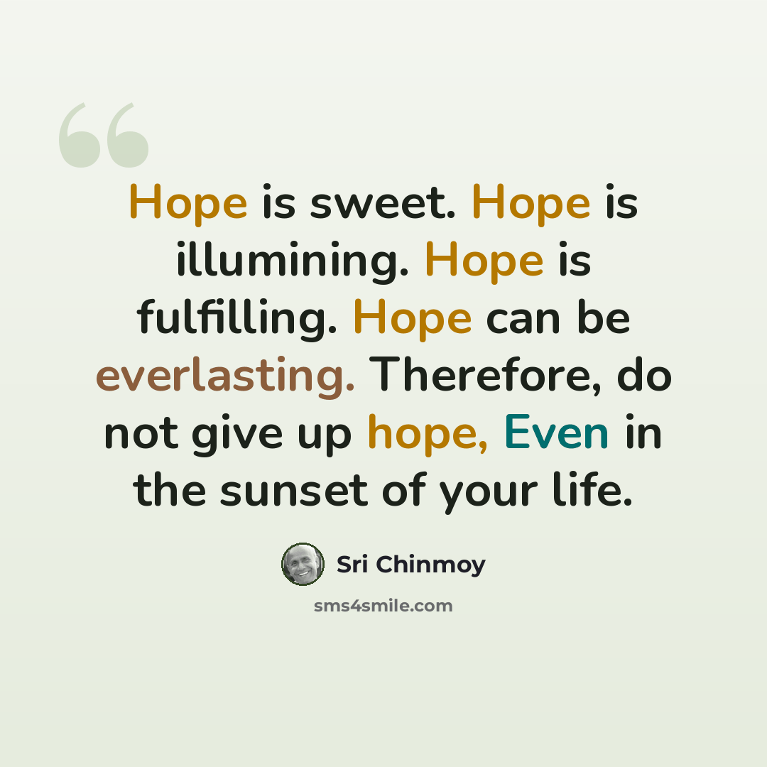 “Hope is sweet. Hope is illumining. Hope is fulfilling. Hope can be everlasting. Therefore, do not give up hope, Even in the sunset of your life.” quote by Sri Chinmoy