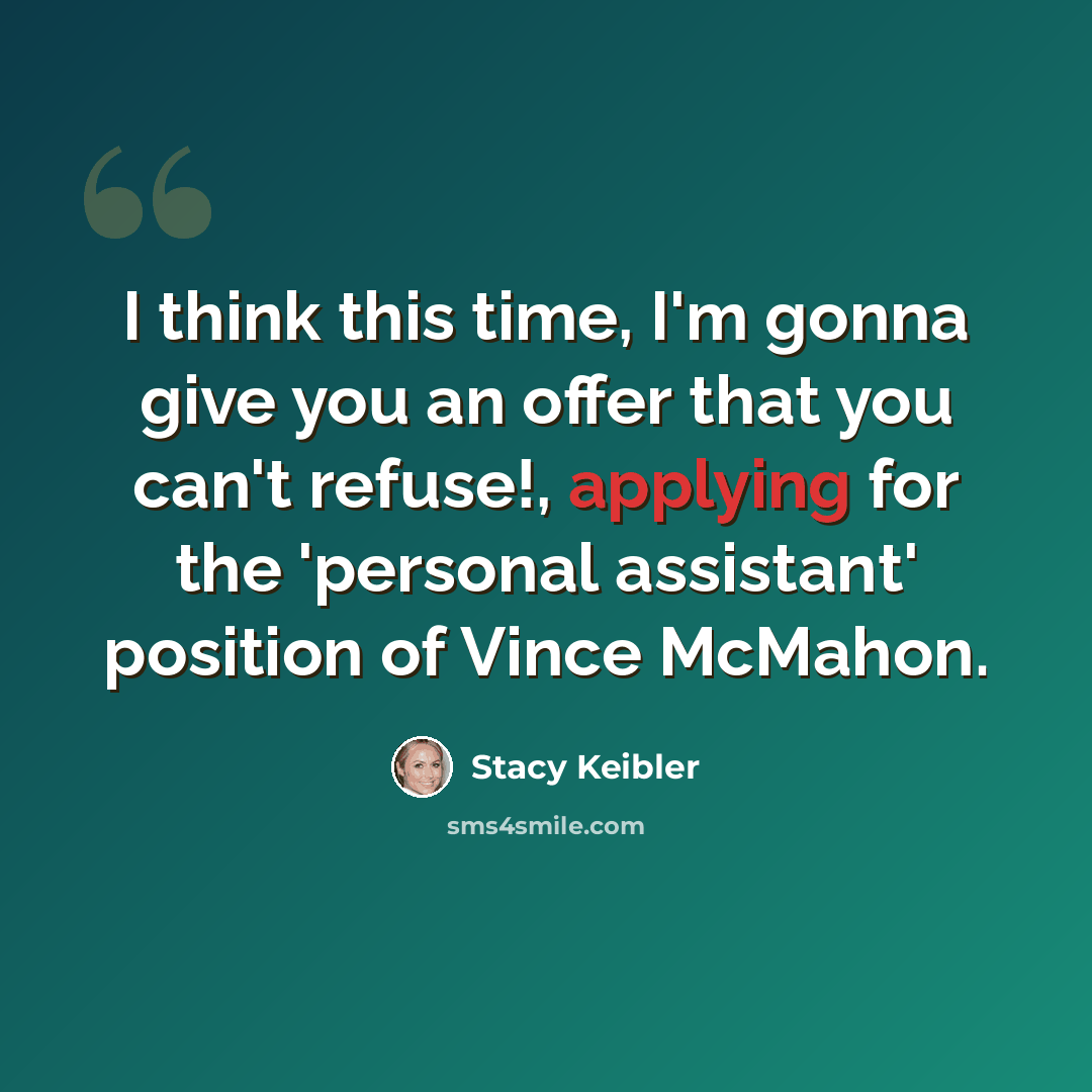 “I think this time, I'm gonna give you an offer that you can't refuse!, applying for the 'personal assistant' position of Vince McMahon.” quote by Stacy Keibler