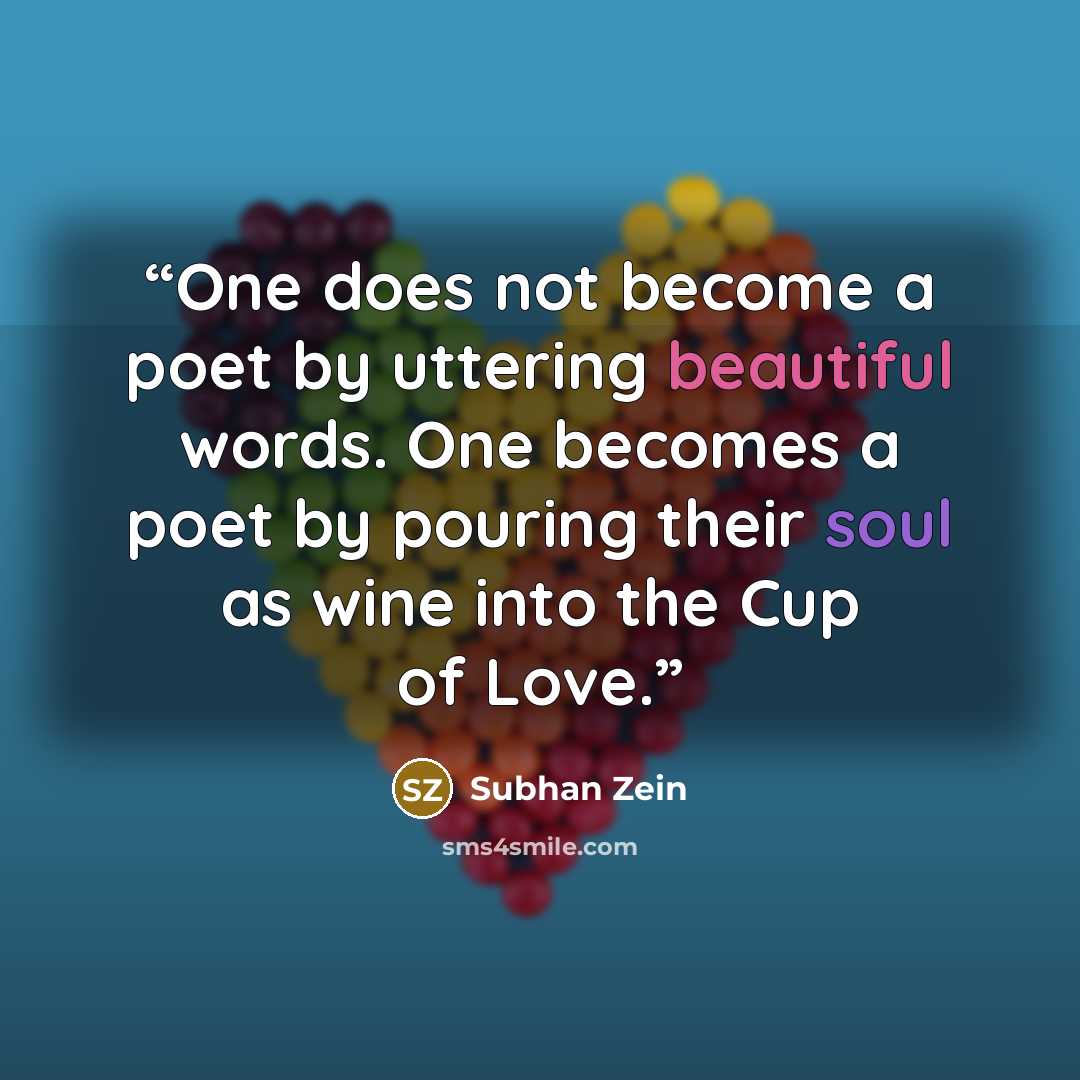 “One does not become a poet by uttering beautiful words. One becomes a poet by pouring their soul as wine into the Cup of Love.” quote by Subhan Zein