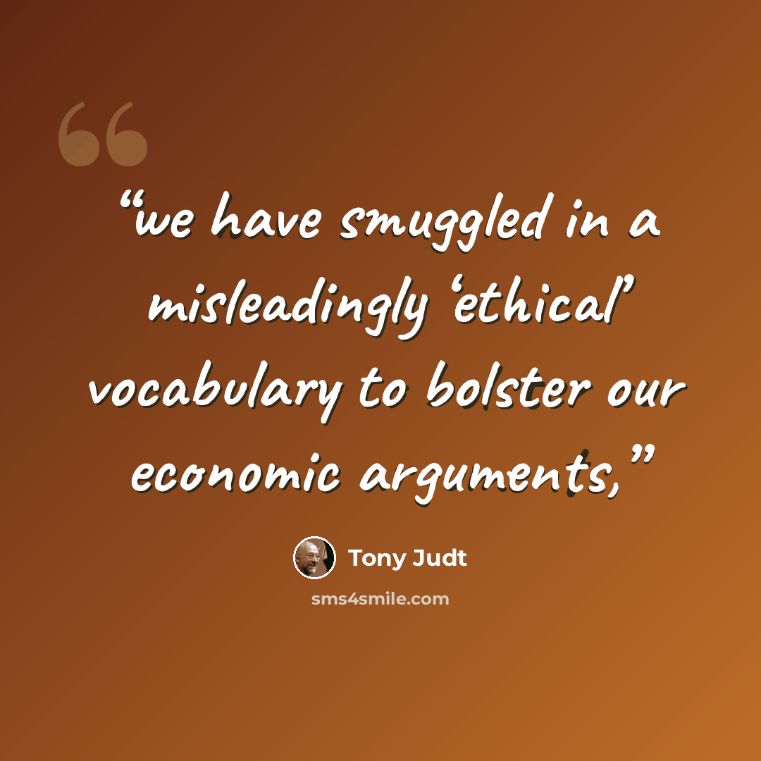 “we have smuggled in a misleadingly ‘ethical’ vocabulary to bolster our economic arguments,” quote by Tony Judt
