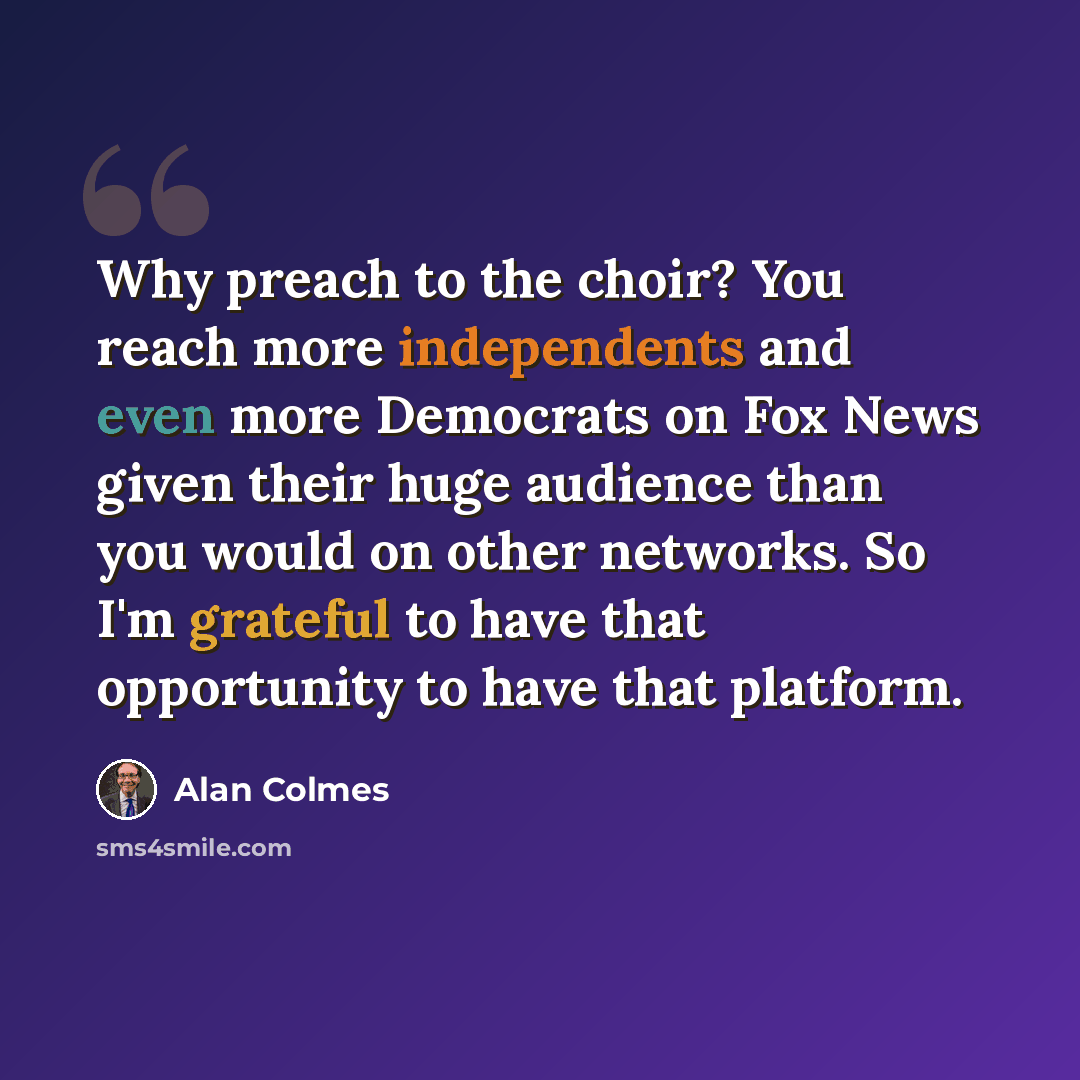 “Why preach to the choir? You reach more independents and even more Democrats on Fox News given their huge audience than you would on other networks. So I'm grateful to have that opportunity to have that platform.” quote by Alan Colmes