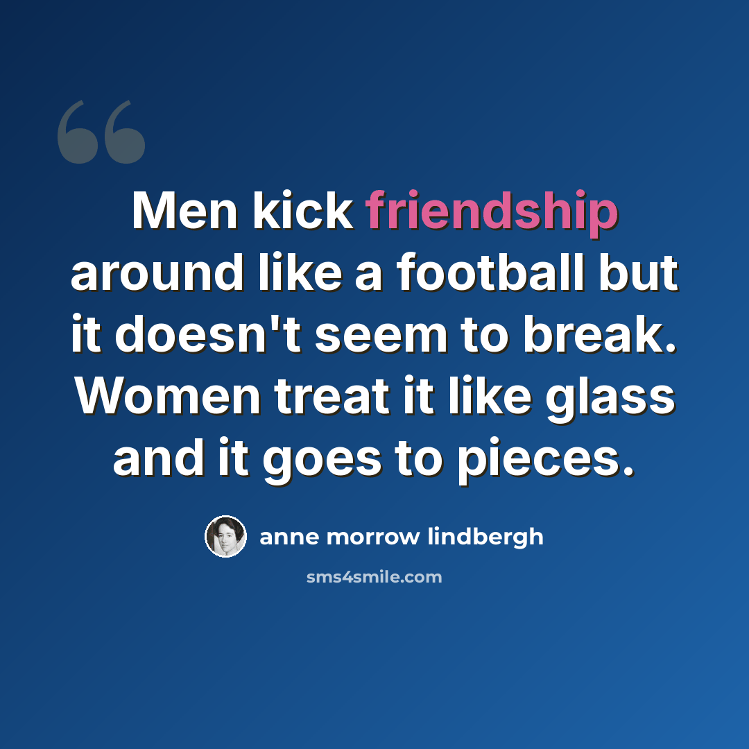 “Men kick friendship around like a football but it doesn't seem to break. Women treat it like glass and it goes to pieces.” quote by Anne Morrow Lindbergh