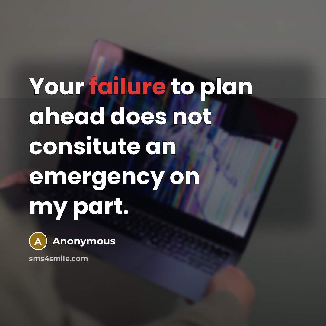 “Your failure to plan ahead does not consitute an emergency on my part.” quote by Anonymous