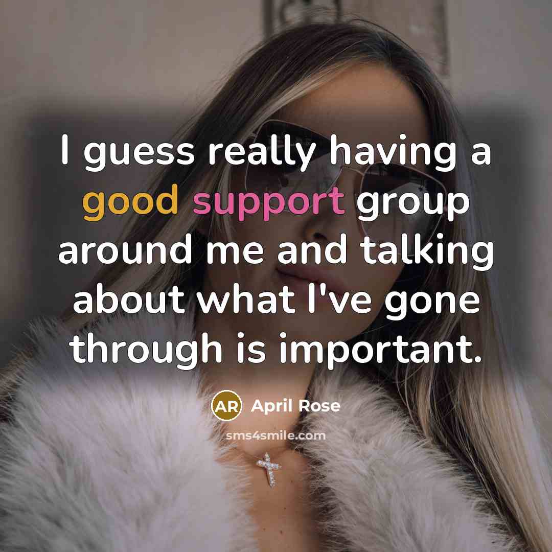 “I guess really having a good support group around me and talking about what I've gone through is important.” quote by April Rose