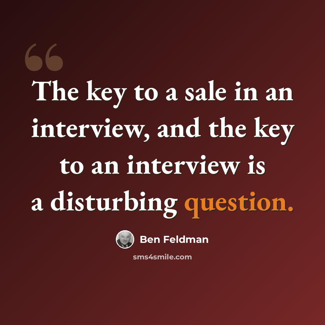 “The key to a sale in an interview, and the key to an interview is a disturbing question.” quote by Ben Feldman