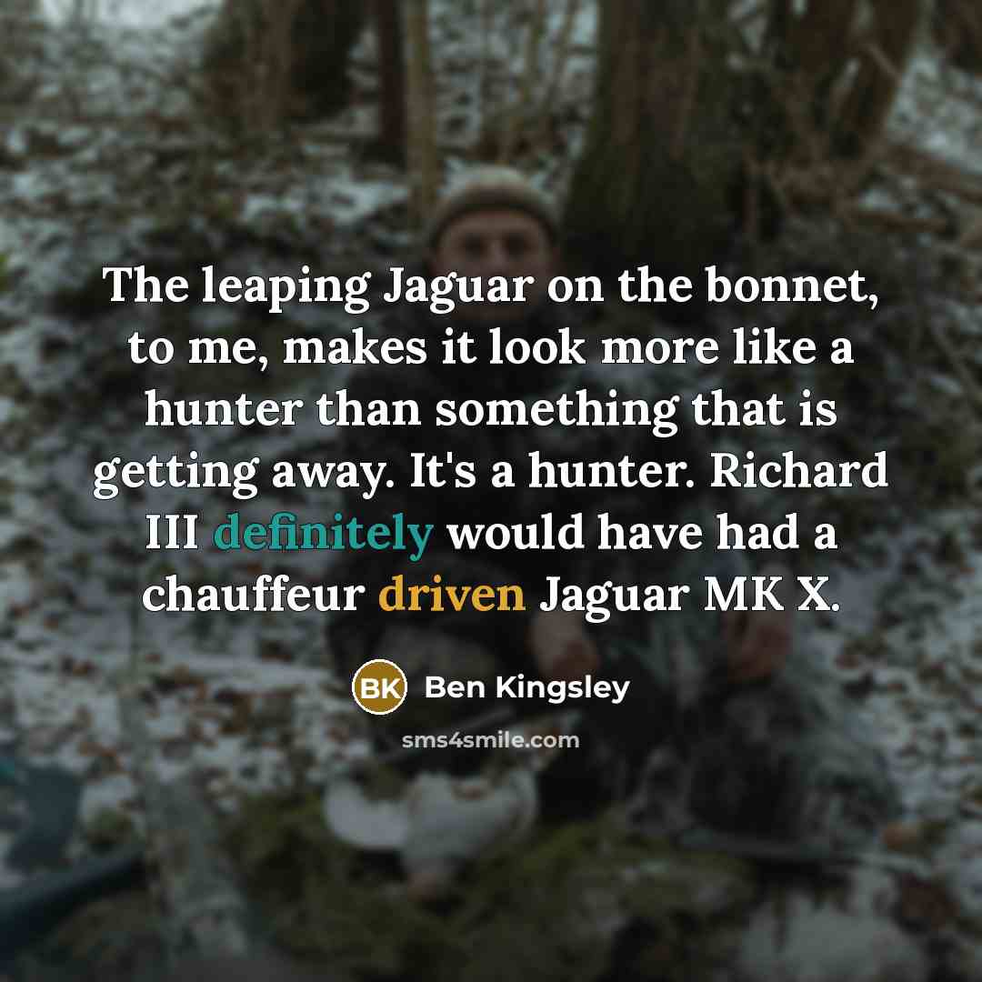 “The leaping Jaguar on the bonnet, to me, makes it look more like a hunter than something that is getting away. It's a hunter. Richard III definitely would have had a chauffeur driven Jaguar MK X.” quote by Ben Kingsley