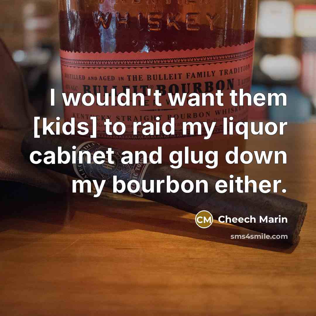 “I wouldn't want them [kids] to raid my liquor cabinet and glug down my bourbon either.” quote by Cheech Marin