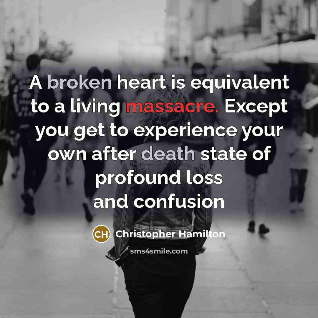 “A broken heart is equivalent to a living massacre. Except you get to experience your own after death state of profound loss and confusion” quote by Christopher Hamilton