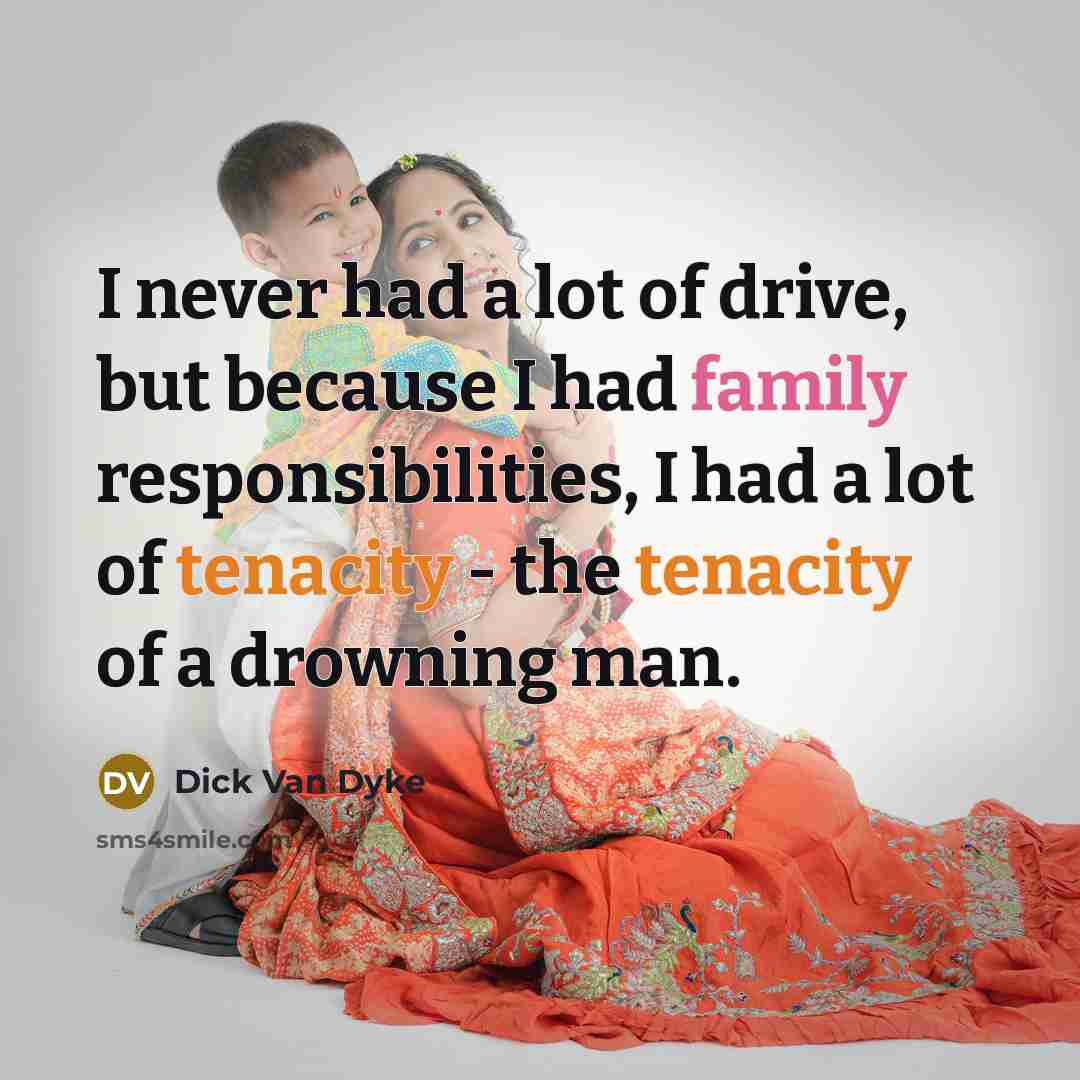 “I never had a lot of drive, but because I had family responsibilities, I had a lot of tenacity - the tenacity of a drowning man.” quote by Dick Van Dyke