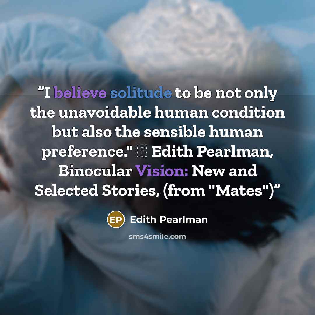 “I believe solitude to be not only the unavoidable human condition but also the sensible human preference." ― Edith Pearlman, Binocular Vision: New and Selected Stories, (from "Mates")” quote by Edith Pearlman