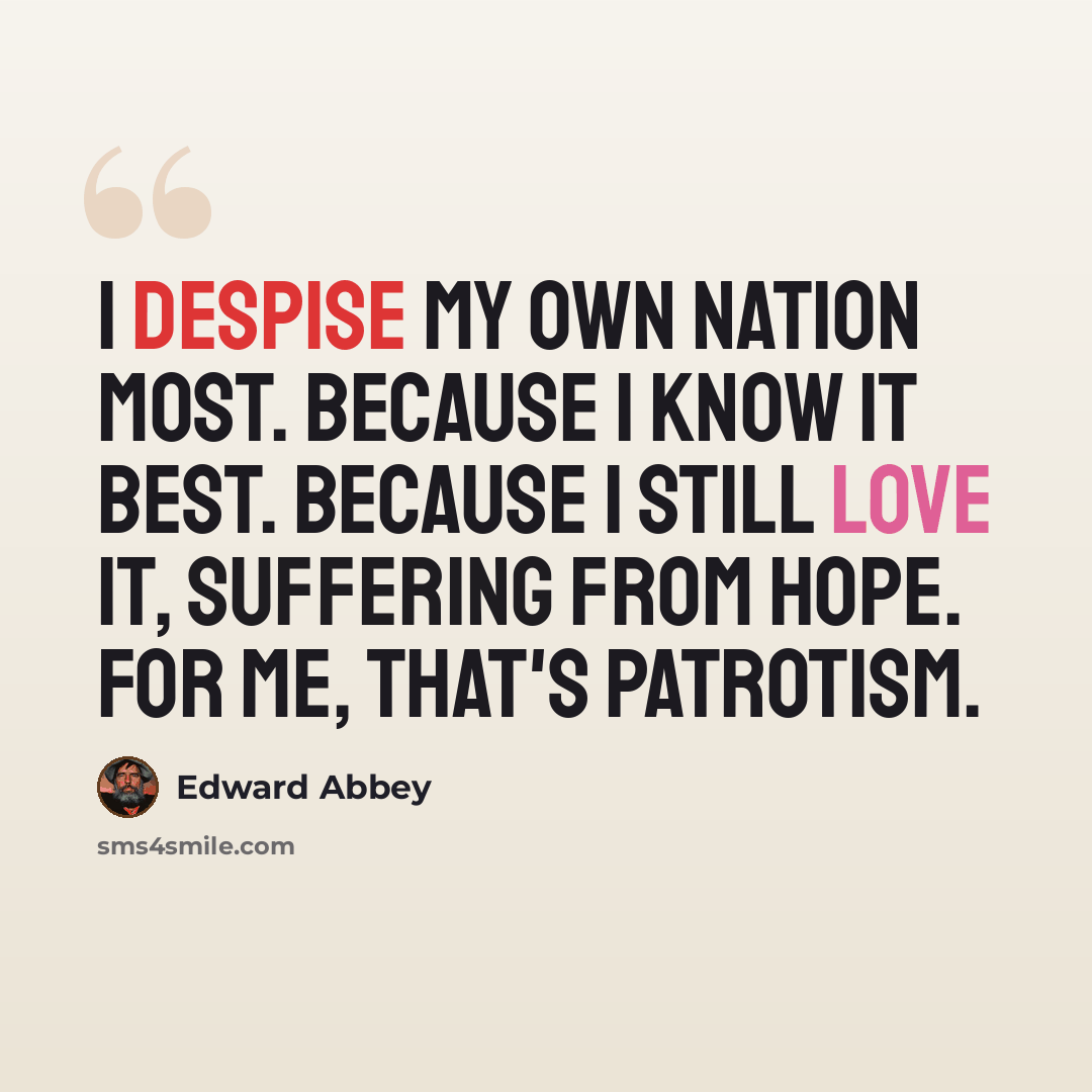 “I despise my own nation most. Because I know it best. Because I still love it, suffering from Hope. For me, that's patrotism.” quote by Edward Abbey