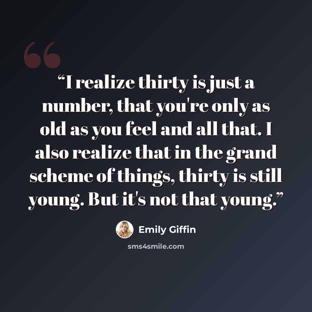 “I realize thirty is just a number, that you're only as old as you feel and all that. I also realize that in the grand scheme of things, thirty is still young. But it's not that young.” quote by Emily Giffin