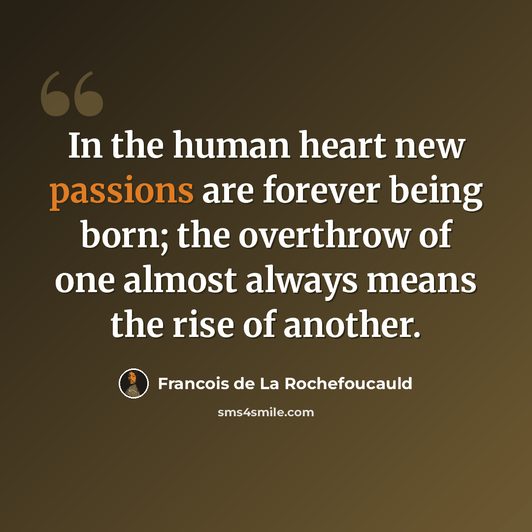 “In the human heart new passions are forever being born; the overthrow of one almost always means the rise of another.” quote by Francois de La Rochefoucauld