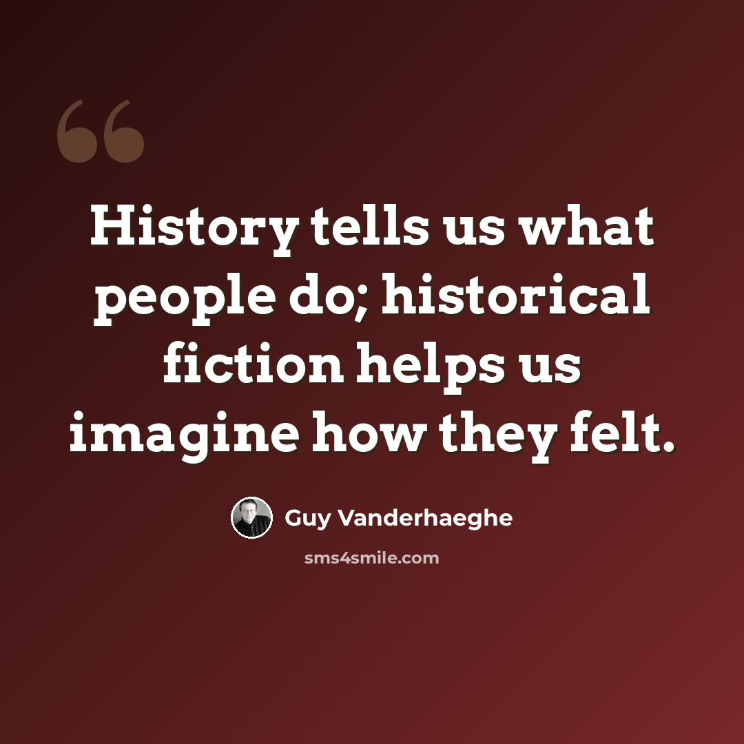 “History tells us what people do; historical fiction helps us imagine how they felt.” quote by Guy Vanderhaeghe