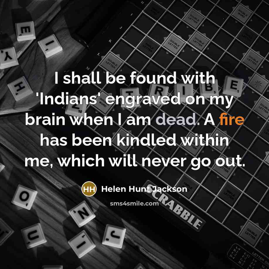 “I shall be found with 'Indians' engraved on my brain when I am dead. A fire has been kindled within me, which will never go out.” quote by Helen Hunt Jackson