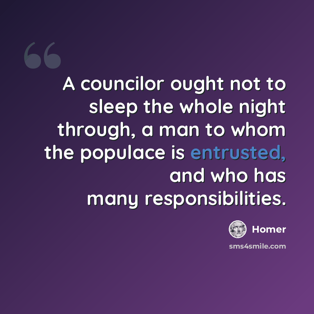 “A councilor ought not to sleep the whole night through, a man to whom the populace is entrusted, and who has many responsibilities.” quote by Homer