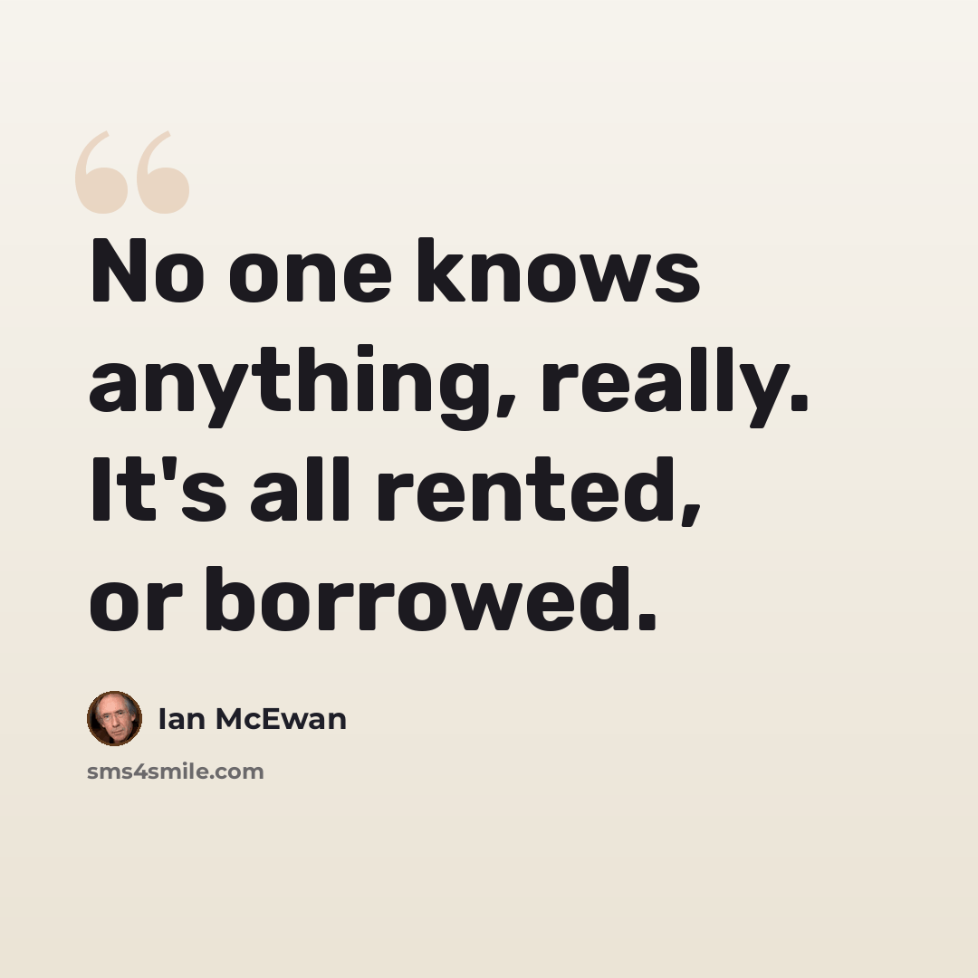 “No one knows anything, really. It's all rented, or borrowed.” quote by Ian Mcewan