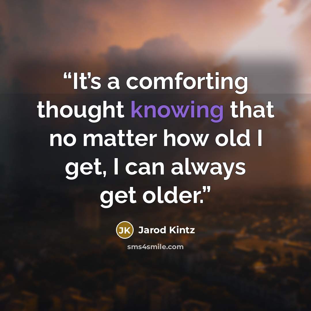 “It’s a comforting thought knowing that no matter how old I get, I can always get older.” quote by Jarod Kintz