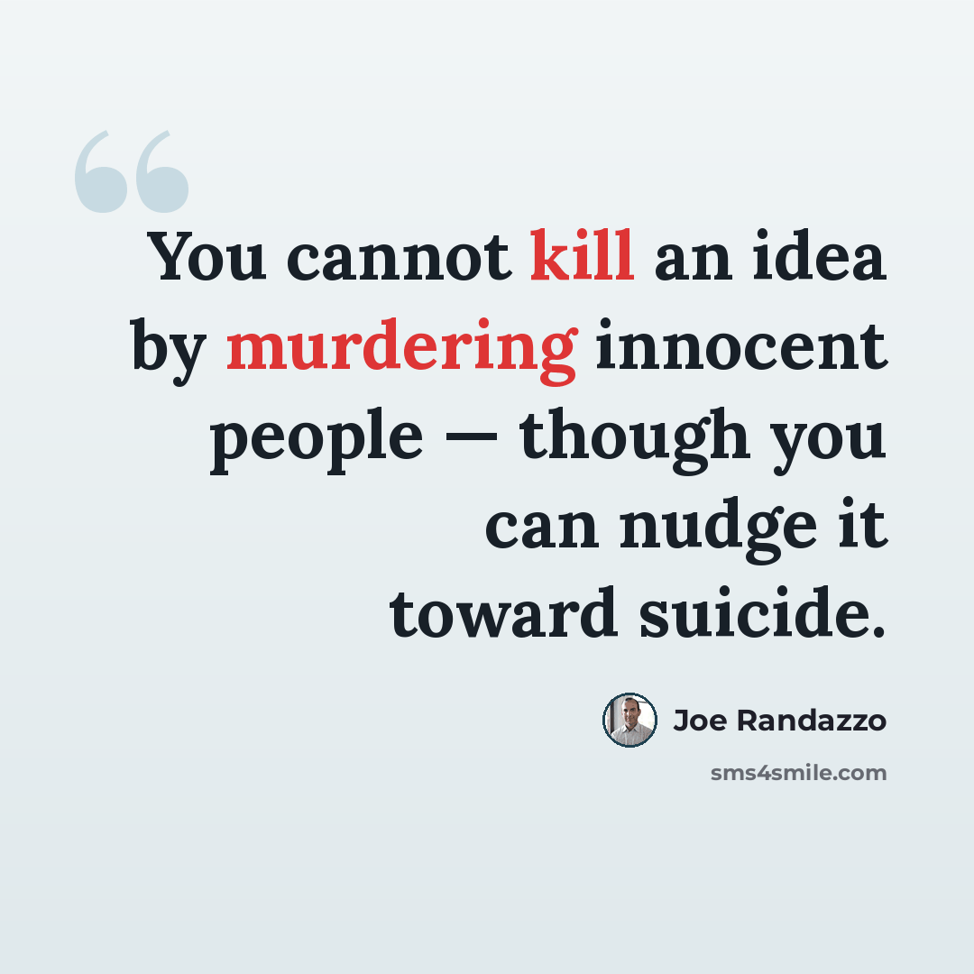 “You cannot kill an idea by murdering innocent people — though you can nudge it toward suicide.” quote by Joe Randazzo