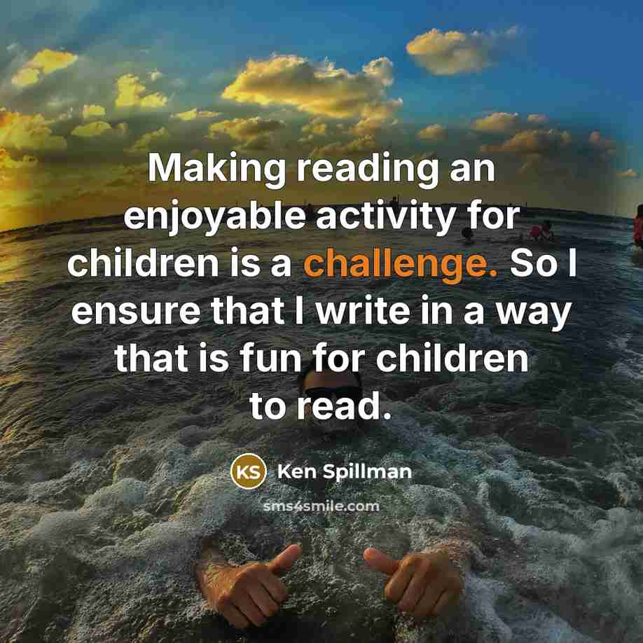 “Making reading an enjoyable activity for children is a challenge. So I ensure that I write in a way that is fun for children to read.” quote by Ken Spillman