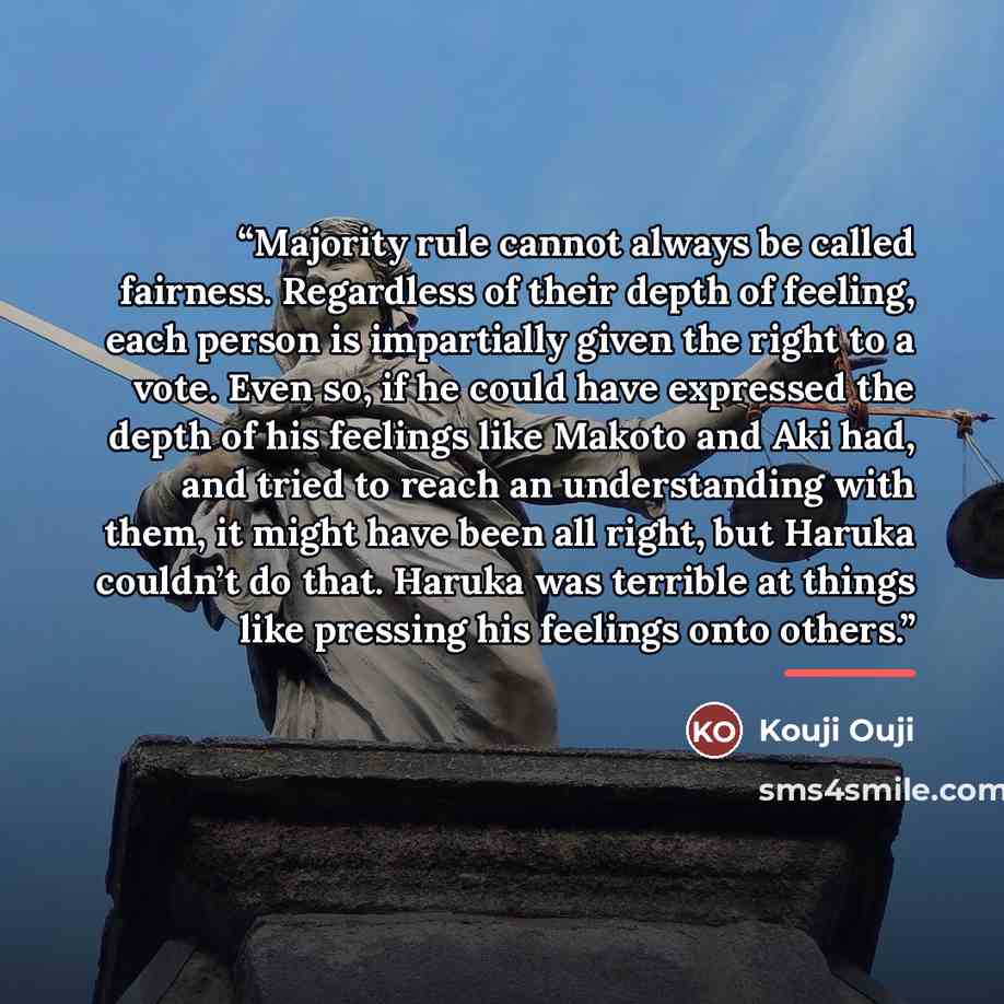 “Majority rule cannot always be called fairness. Regardless of their depth of feeling, each person is impartially given the right to a vote. Even so, if he could have expressed the depth of his feelings like Makoto and Aki had, and tried to reach an understanding with them, it might have been all…” quote by Kouji Ouji