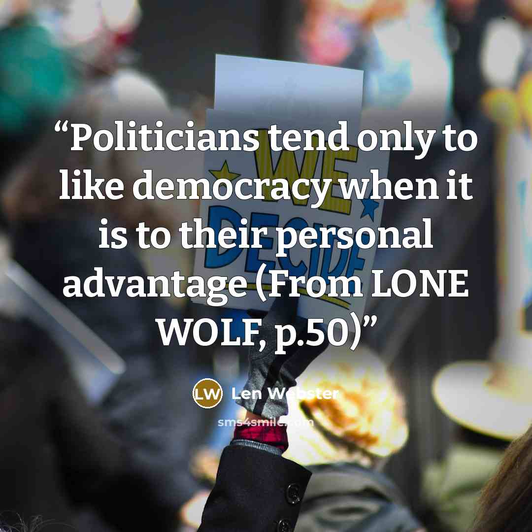 “Politicians tend only to like democracy when it is to their personal advantage (From LONE WOLF, p.50)” quote by Len Webster