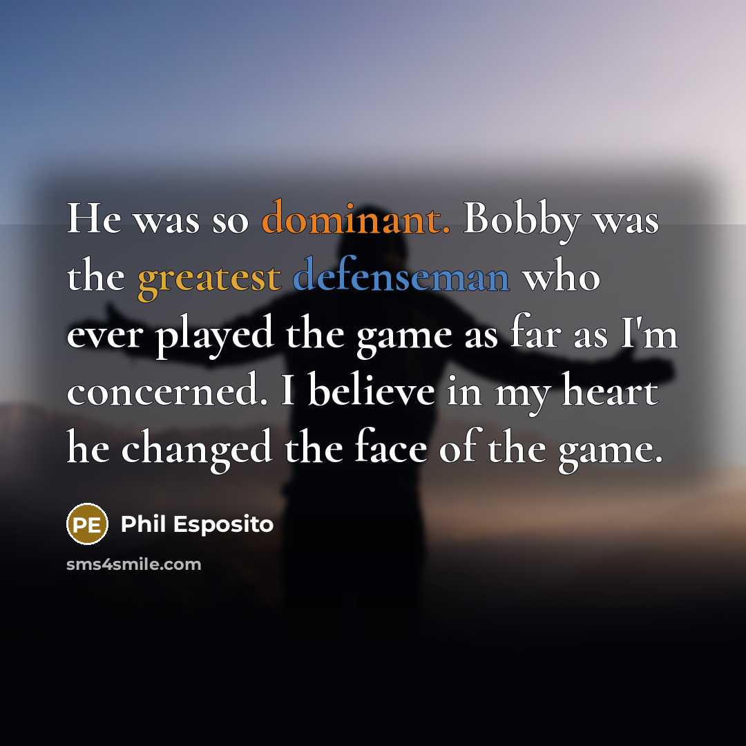 “He was so dominant. Bobby was the greatest defenseman who ever played the game as far as I'm concerned. I believe in my heart he changed the face of the game.” quote by Phil Esposito