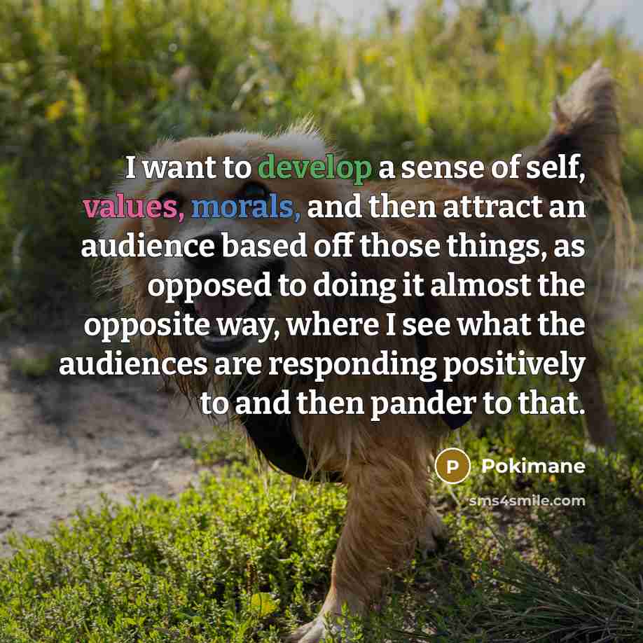 “I want to develop a sense of self, values, morals, and then attract an audience based off those things, as opposed to doing it almost the opposite way, where I see what the audiences are responding positively to and then pander to that.” quote by Pokimane