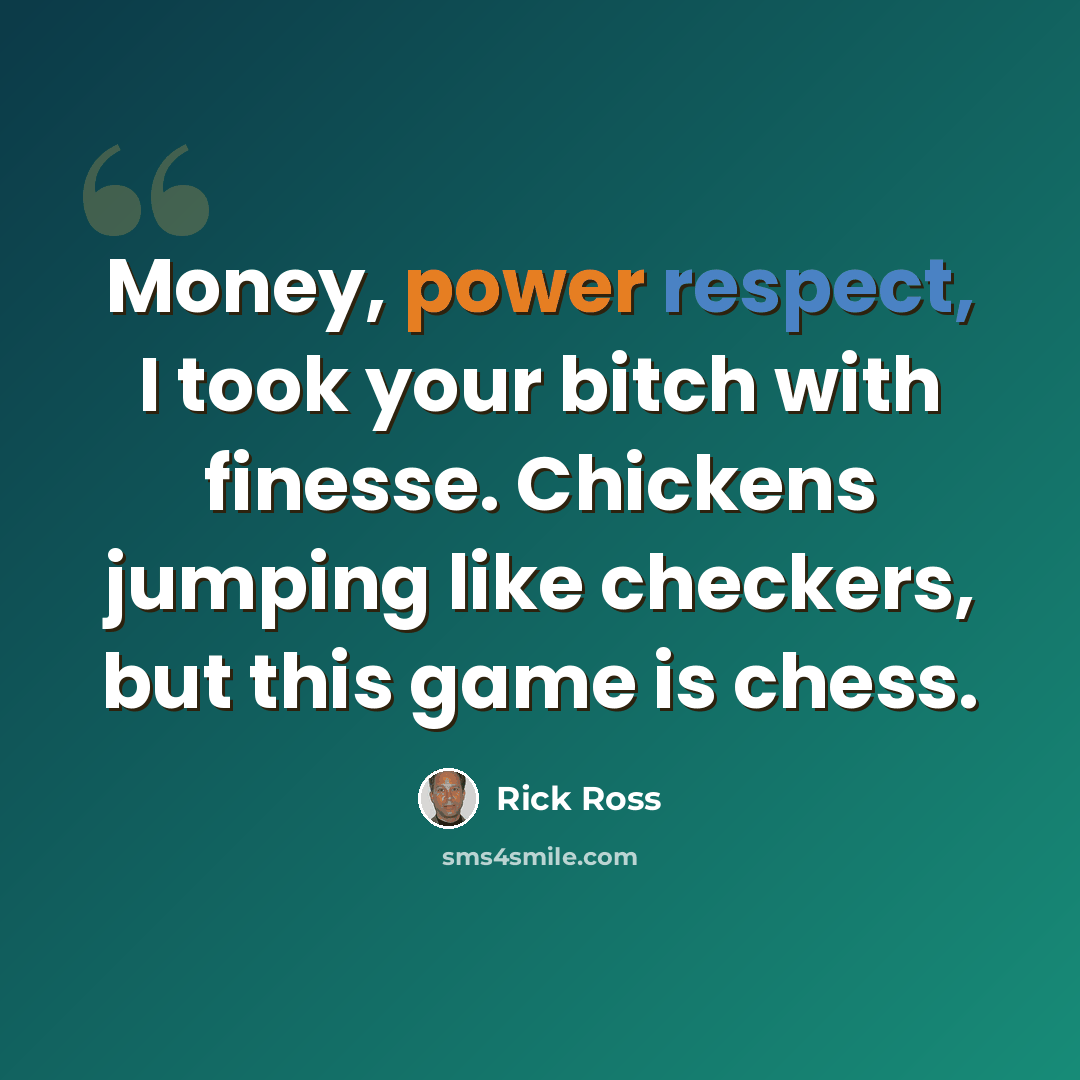 “Money, power respect, I took your bitch with finesse. Chickens jumping like checkers, but this game is chess.” quote by Rick Ross