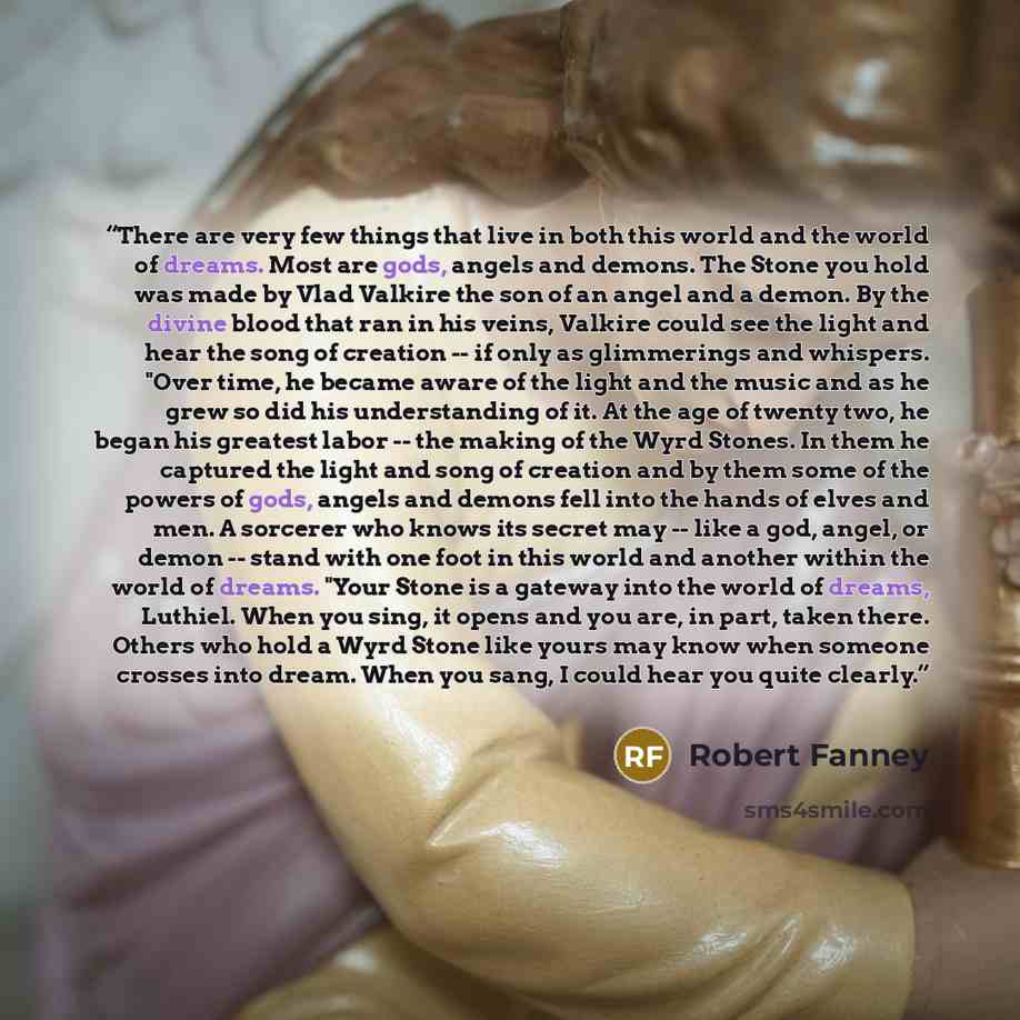 “There are very few things that live in both this world and the world of dreams. Most are gods, angels and demons. The Stone you hold was made by Vlad Valkire the son of an angel and a demon. By the divine blood that ran in his veins, Valkire could see the light and hear the song of creation -- if…” quote by Robert Fanney