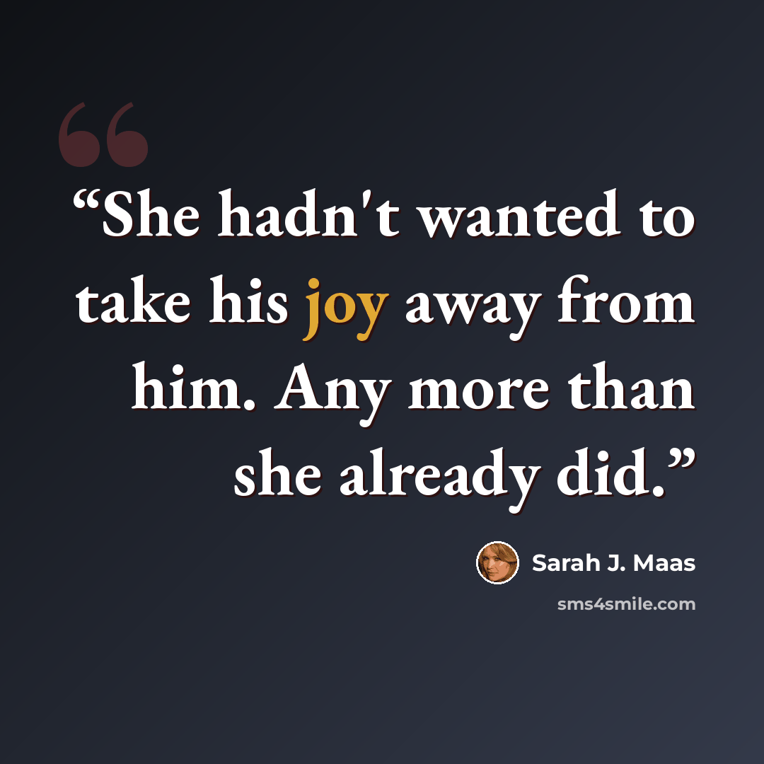 “She hadn't wanted to take his joy away from him. Any more than she already did.” quote by Sarah J. Maas